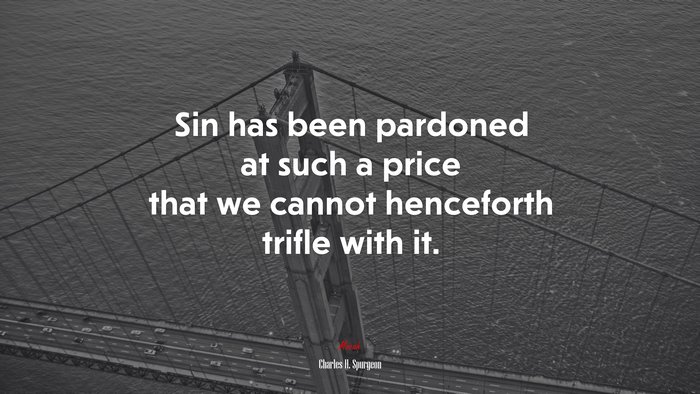 Sin has been pardoned at such a price that we cannot henceforth trifle with it. | Charles H. Spurgeon quote