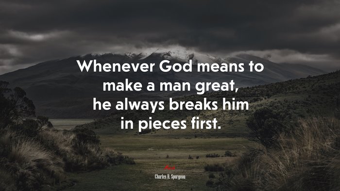 Whenever God means to make a man great, he always breaks him in pieces first. | Charles H. Spurgeon quote
