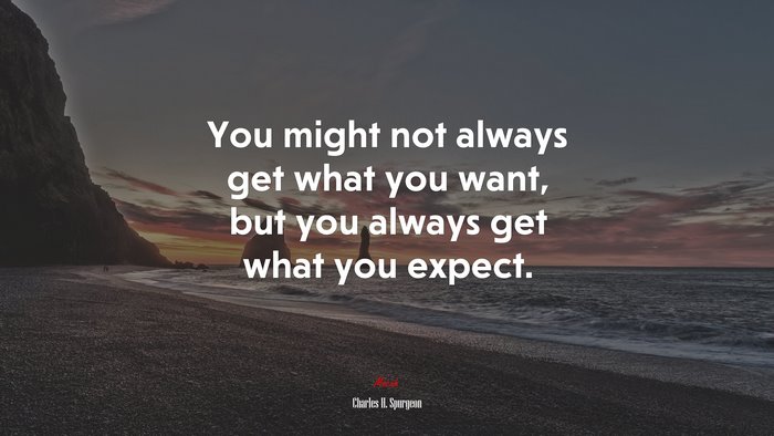 You might not always get what you want, but you always get what you expect. | Charles H. Spurgeon quote