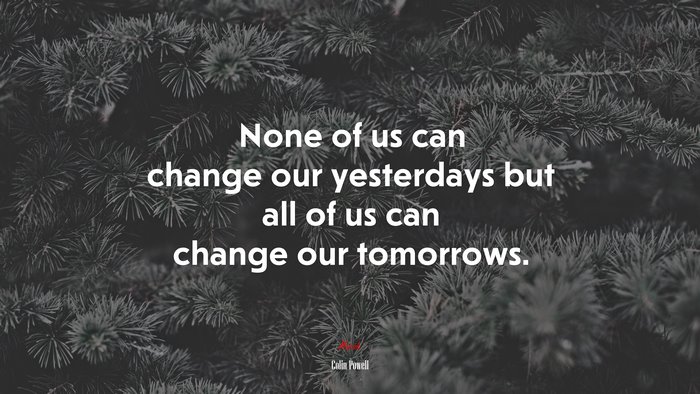 None of us can change our yesterdays but all of us can change our tomorrows. | Colin Powell quote