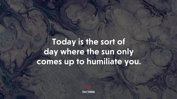 Today is the sort of day where the sun only comes up to humiliate you. | Chuck Palahniuk quote