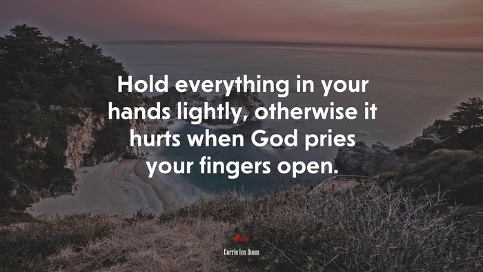 Hold everything in your hands lightly, otherwise it hurts when God pries your fingers open. | Corrie ten Boom quote