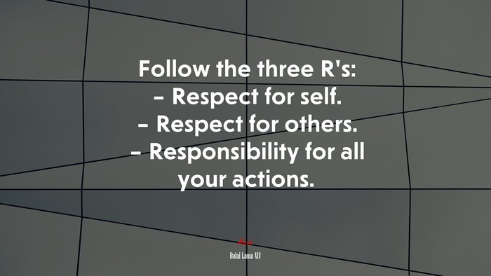 Follow the three R’s: – Respect for self. – Respect for others. – Responsibility for all your actions. | Dalai Lama XIV quote