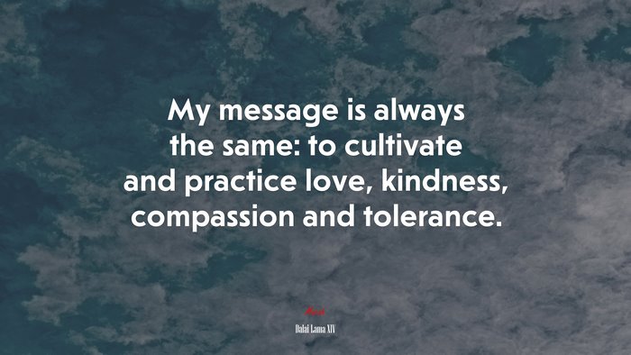 My message is always the same: to cultivate and practice love, kindness, compassion and tolerance. | Dalai Lama XIV quote