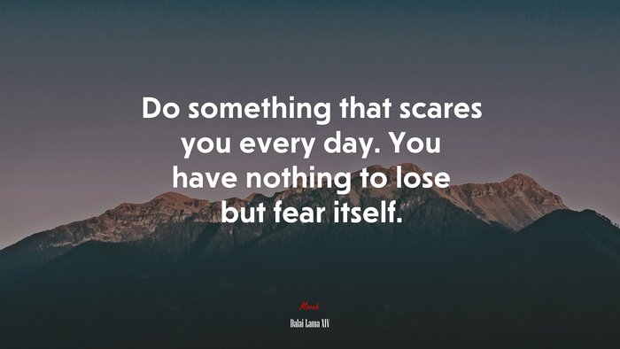 Do something that scares you every day. You have nothing to lose but fear itself. | Dalai Lama XIV quote