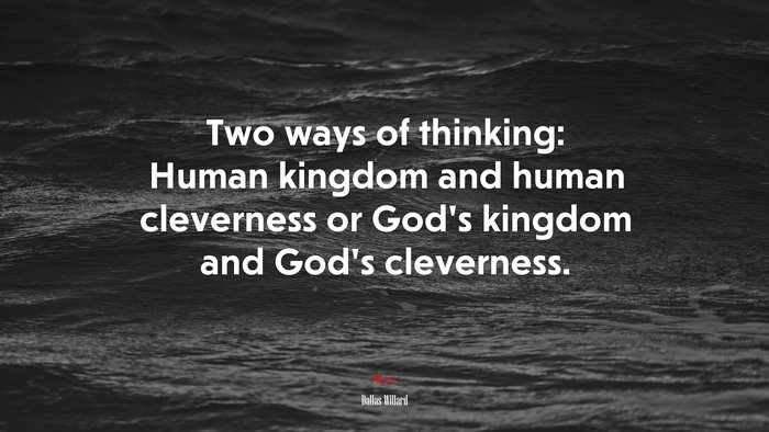 Two ways of thinking: Human kingdom and human cleverness or God’s kingdom and God’s cleverness. | Dallas Willard quote