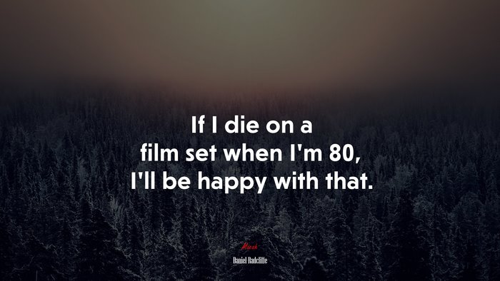 If I die on a film set when I’m 80, I’ll be happy with that. | Daniel Radcliffe quote