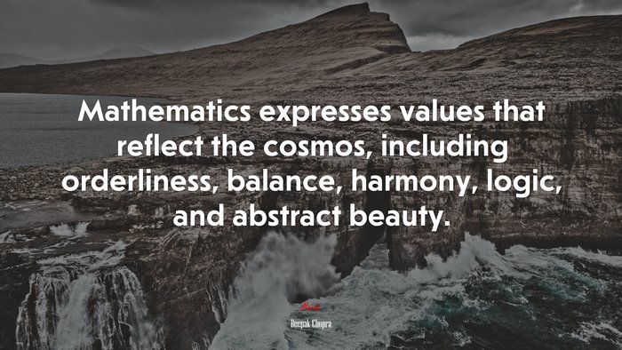 Mathematics expresses values that reflect the cosmos, including orderliness, balance, harmony, logic, and abstract beauty. | Deepak Chopra quote