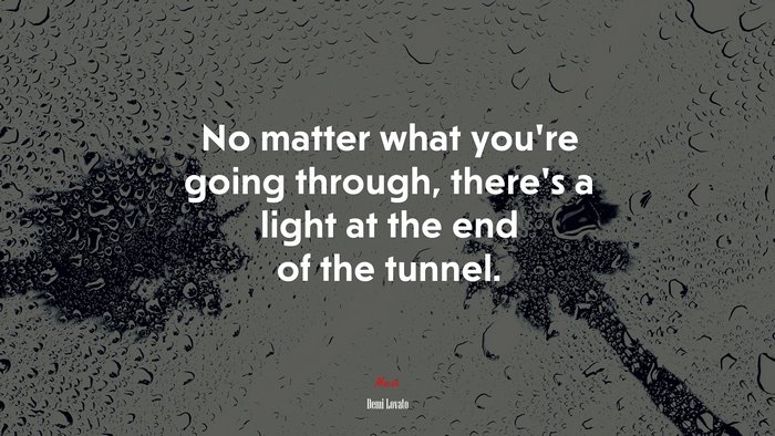 No matter what you’re going through, there’s a light at the end of the tunnel. | Demi Lovato quote