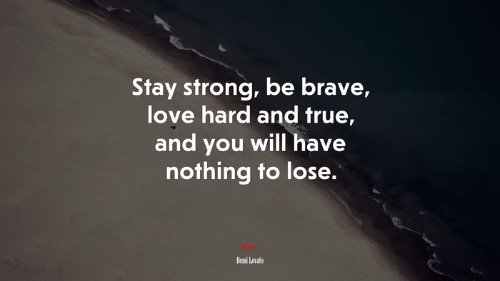 Stay strong, be brave, love hard and true, and you will have nothing to lose. | Demi Lovato quote