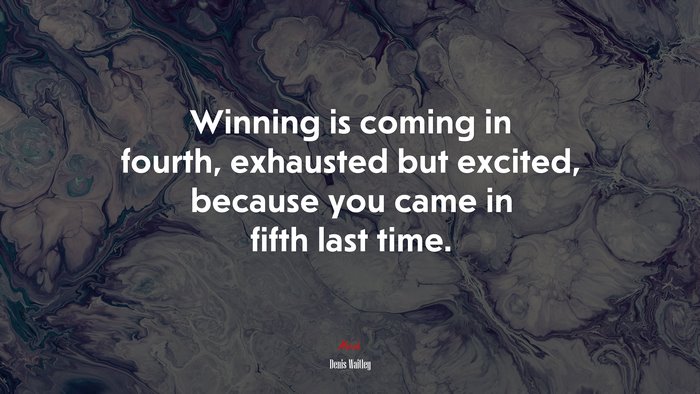Winning is coming in fourth, exhausted but excited, because you came in fifth last time. | Denis Waitley quote