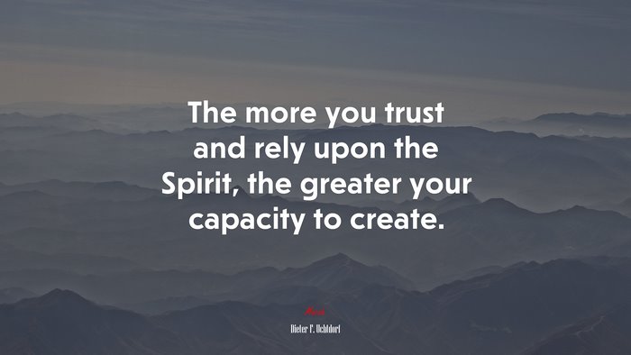The more you trust and rely upon the Spirit, the greater your capacity to create. | Dieter F. Uchtdorf quote