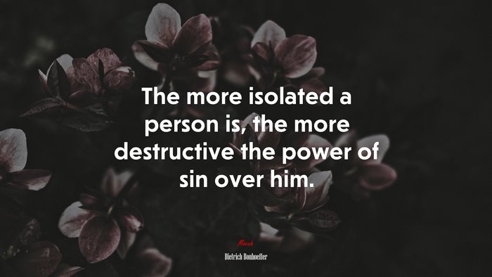 The more isolated a person is, the more destructive the power of sin over him. | Dietrich Bonhoeffer quote