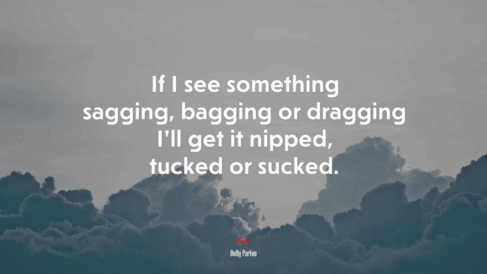 If I see something sagging, bagging or dragging I’ll get it nipped, tucked or sucked. | Dolly Parton quote