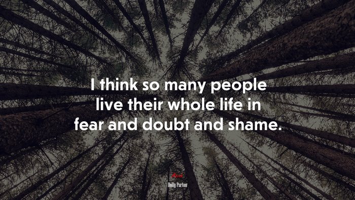 I think so many people live their whole life in fear and doubt and shame. | Dolly Parton quote