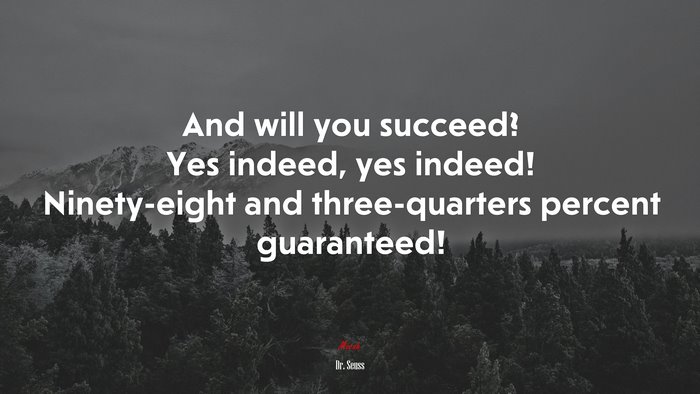 And will you succeed? Yes indeed, yes indeed! Ninety-eight and three-quarters percent guaranteed! | Dr. Seuss quote