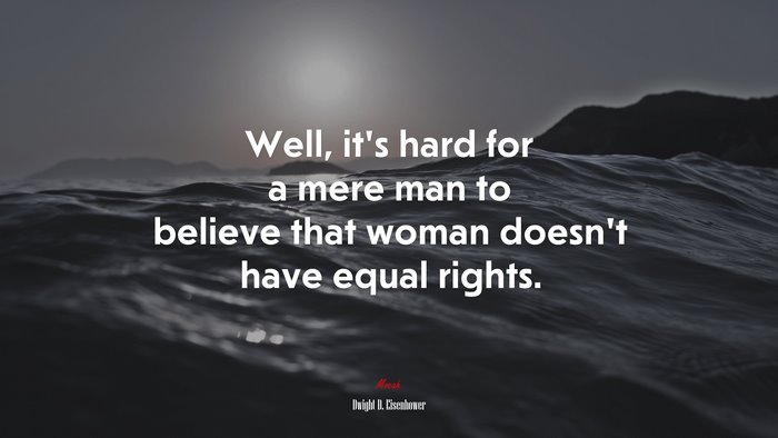 Well, it’s hard for a mere man to believe that woman doesn’t have equal rights. | Dwight D. Eisenhower quote