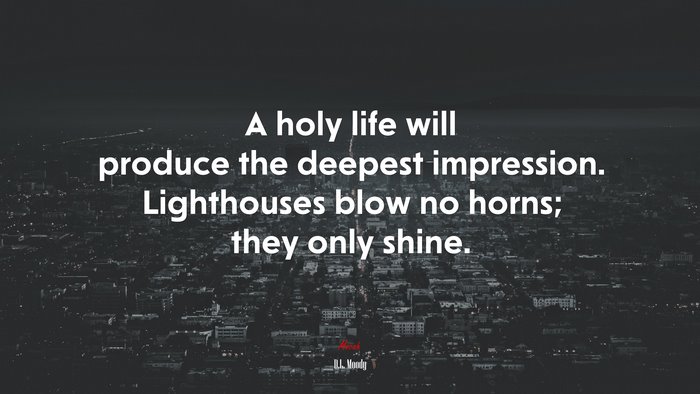 A holy life will produce the deepest impression. Lighthouses blow no horns; they only shine. | D.L. Moody quote