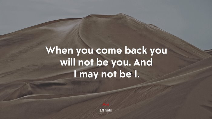 When you come back you will not be you. And I may not be I. | E. M. Forster quote