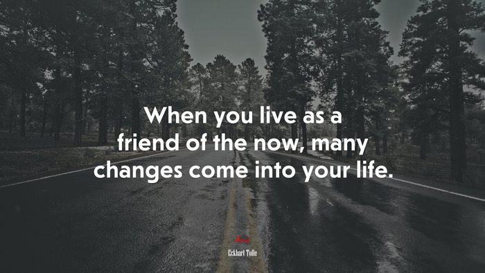 When you live as a friend of the now, many changes come into your life. | Eckhart Tolle quote