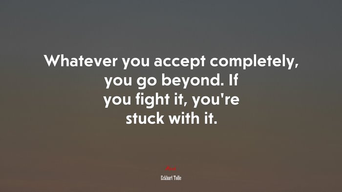 Whatever you accept completely, you go beyond. If you fight it, you’re stuck with it. | Eckhart Tolle quote