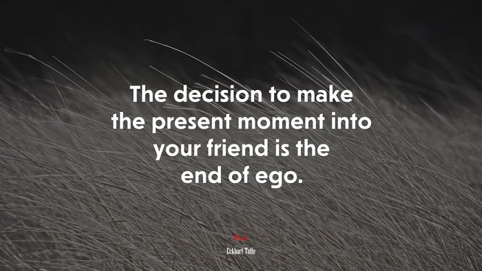 The decision to make the present moment into your friend is the end of ego. | Eckhart Tolle quote