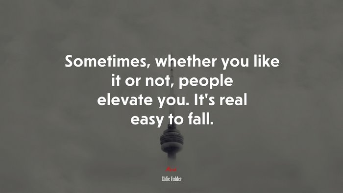 Sometimes, whether you like it or not, people elevate you. It’s real easy to fall. | Eddie Vedder quote