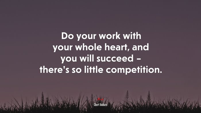 Do your work with your whole heart, and you will succeed – there’s so little competition. | Elbert Hubbard quote
