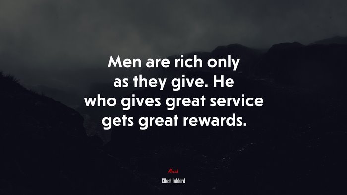 Men are rich only as they give. He who gives great service gets great rewards. | Elbert Hubbard quote