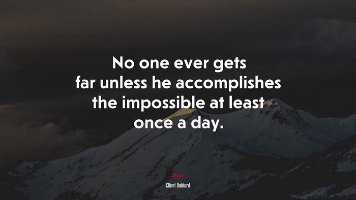 No one ever gets far unless he accomplishes the impossible at least once a day. | Elbert Hubbard quote