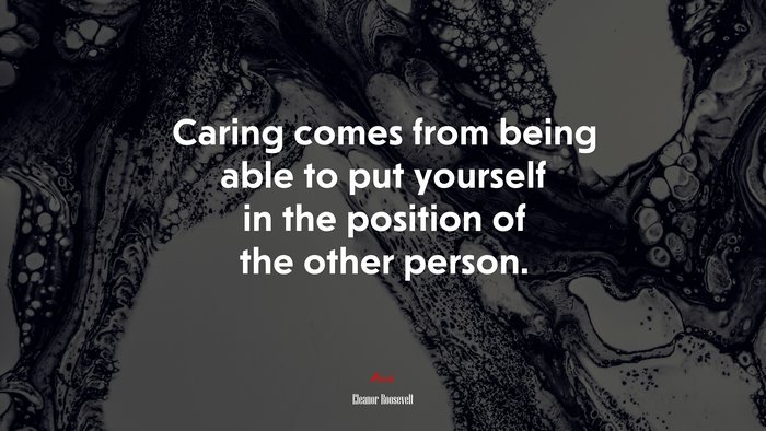 Caring comes from being able to put yourself in the position of the other person. | Eleanor Roosevelt quote