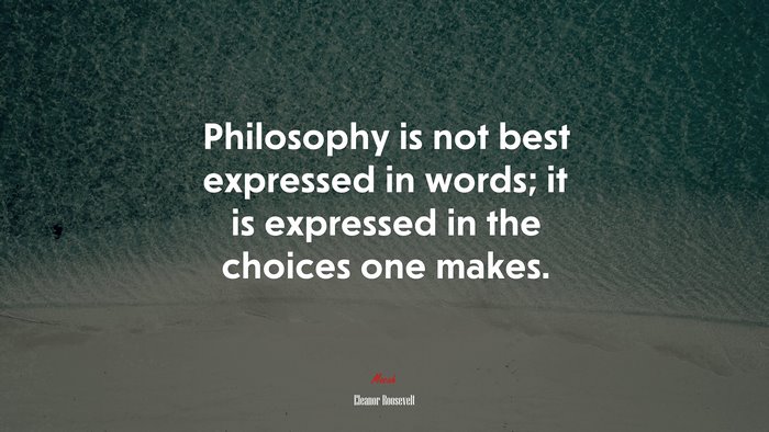 Philosophy is not best expressed in words; it is expressed in the choices one makes. | Eleanor Roosevelt quote
