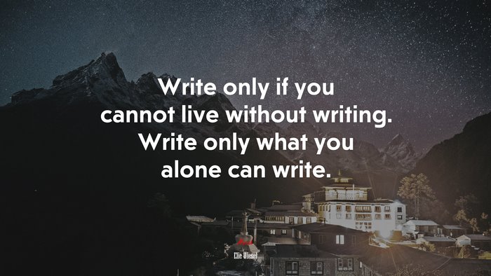 Write only if you cannot live without writing. Write only what you alone can write. | Elie Wiesel quote