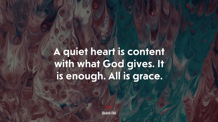 A quiet heart is content with what God gives. It is enough. All is grace. | Elisabeth Elliot quote