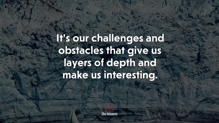 It’s our challenges and obstacles that give us layers of depth and make us interesting. | Ellen DeGeneres quote