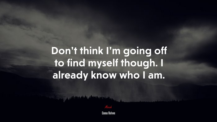 Don’t think I’m going off to find myself though. I already know who I ...