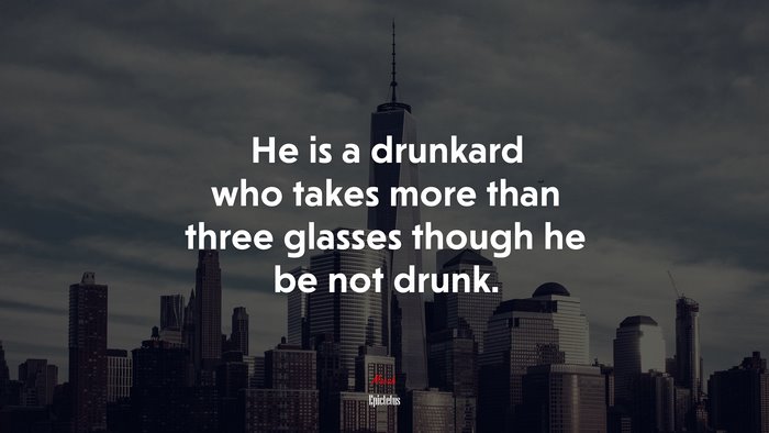 He is a drunkard who takes more than three glasses though he be not drunk. | Epictetus quote