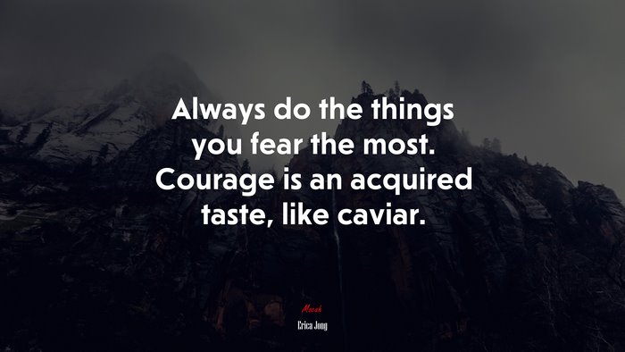 Always do the things you fear the most. Courage is an acquired taste, like caviar. | Erica Jong quote