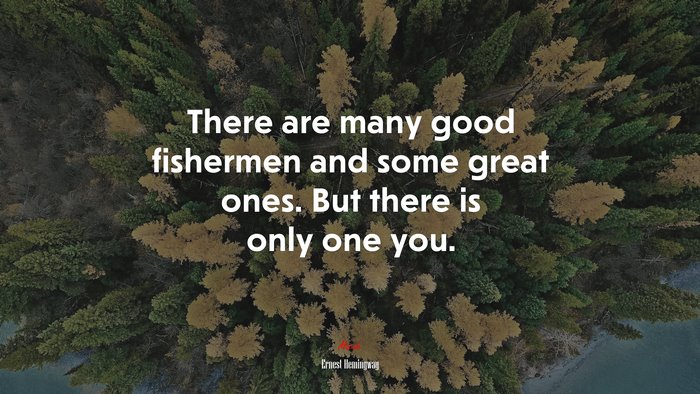 There are many good fishermen and some great ones. But there is only one you. | Ernest Hemingway quote