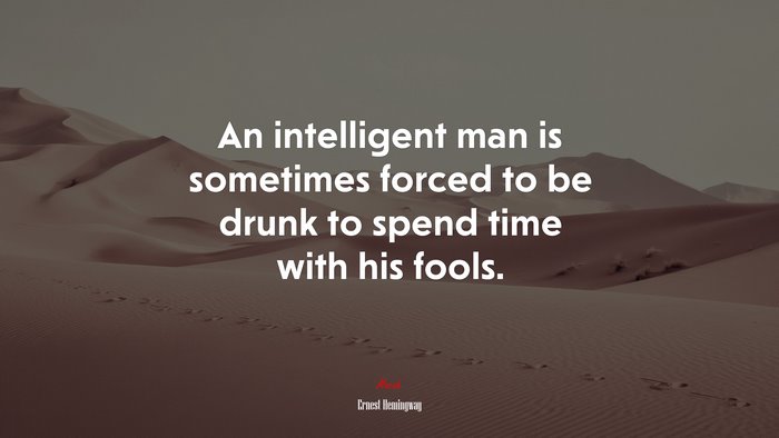An intelligent man is sometimes forced to be drunk to spend time with his fools. | Ernest Hemingway quote