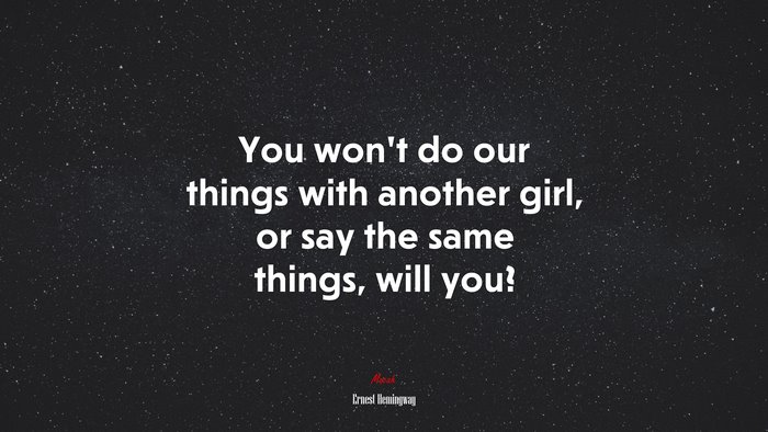 You won’t do our things with another girl, or say the same things, will you? | Ernest Hemingway quote