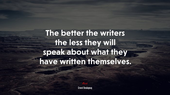 The better the writers the less they will speak about what they have written themselves. | Ernest Hemingway quote