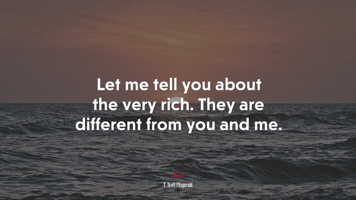 Let me tell you about the very rich. They are different from you and me. | F. Scott Fitzgerald quote