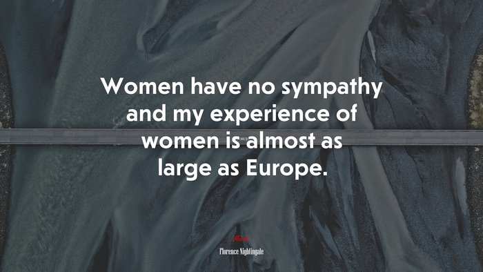 Women have no sympathy and my experience of women is almost as large as Europe. | Florence Nightingale quote