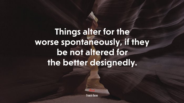 Things alter for the worse spontaneously, if they be not altered for the better designedly. | Francis Bacon quote