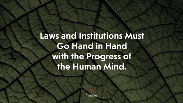 Laws and Institutions Must Go Hand in Hand with the Progress of the Human Mind. | Francis Bacon quote