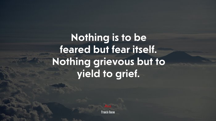 Nothing is to be feared but fear itself. Nothing grievous but to yield to grief. | Francis Bacon quote