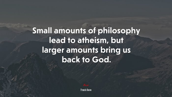 Small amounts of philosophy lead to atheism, but larger amounts bring us back to God. | Francis Bacon quote