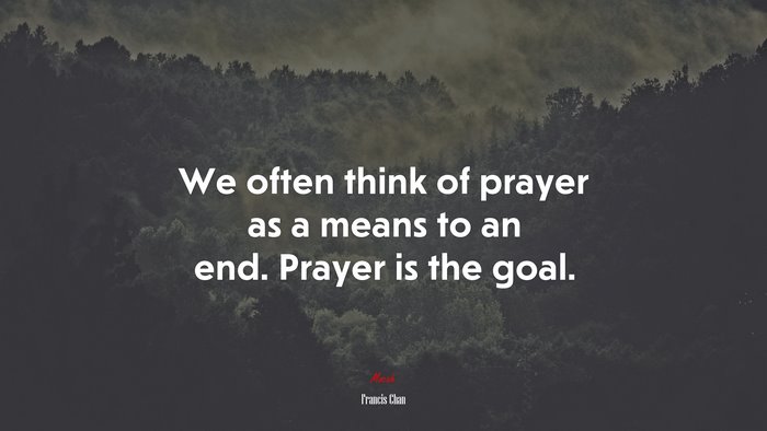 We often think of prayer as a means to an end. Prayer is the goal. | Francis Chan quote
