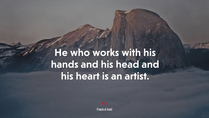 He who works with his hands and his head and his heart is an artist. | Francis of Assisi quote